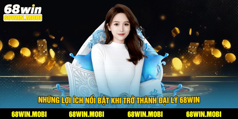 Những lợi ích nổi bật khi trở thành đại lý 68Win